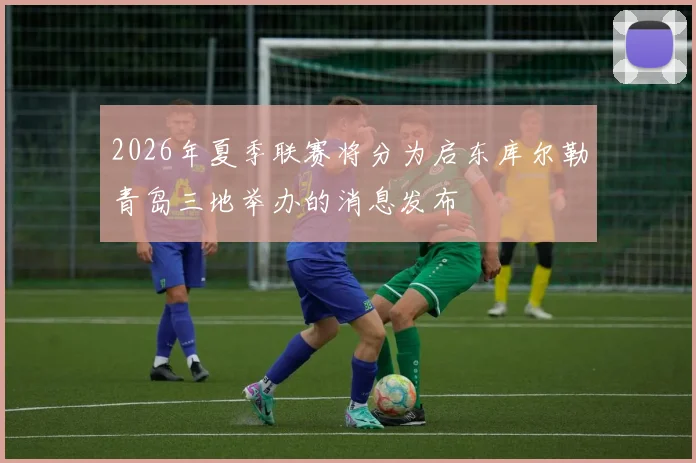 2026年夏季联赛将分为启东库尔勒青岛三地举办的消息发布