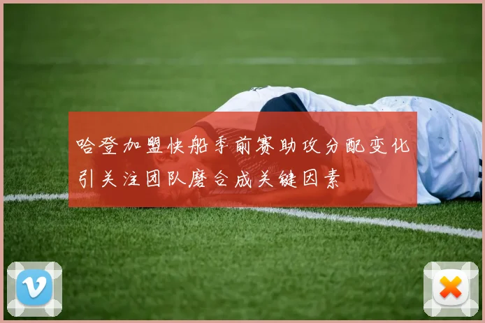 哈登加盟快船季前赛助攻分配变化引关注团队磨合成关键因素