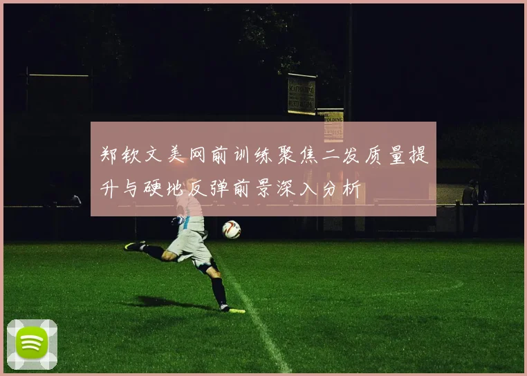 郑钦文美网前训练聚焦二发质量提升与硬地反弹前景深入分析