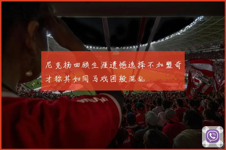 尼克杨回顾生涯遗憾选择不加盟奇才称其如同马戏团般混乱